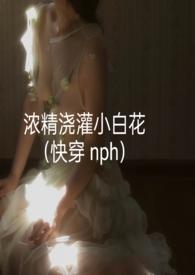 浓精浇灌小白花(快穿 nph)来源