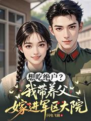 想吃绝户?我带养父嫁进军区大院共多少章